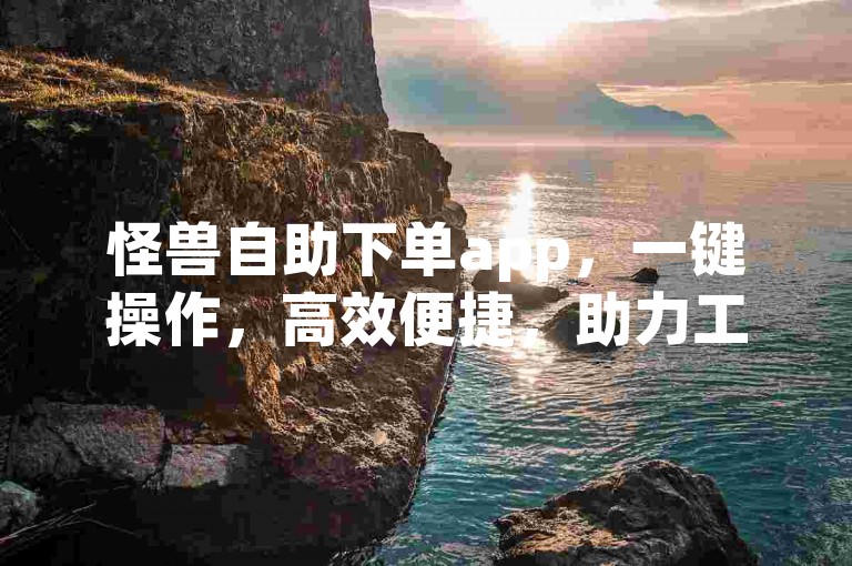 怪兽自助下单app，一键操作，高效便捷，助力工作轻松完成！