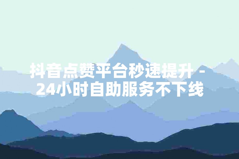 抖音点赞平台秒速提升 - 24小时自助服务不下线