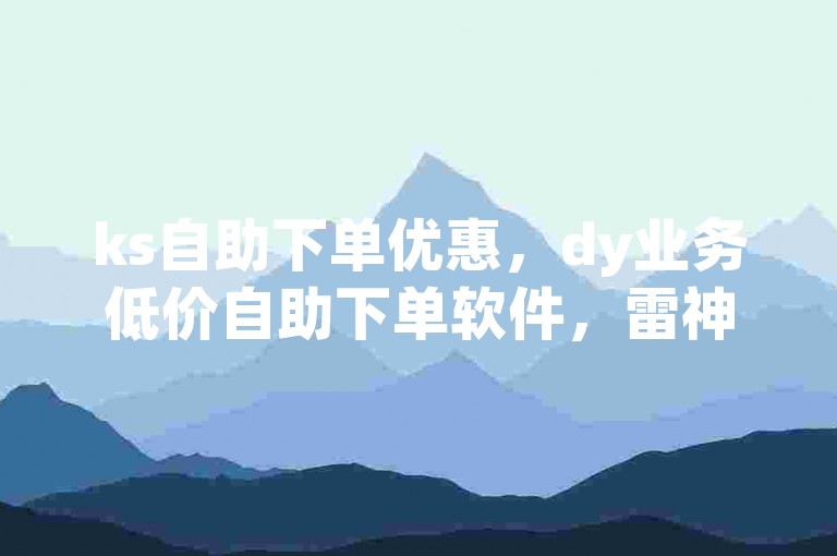 ks自助下单优惠，dy业务低价自助下单软件，雷神代刷。
