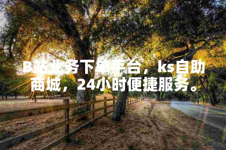 B站业务下单平台，ks自助商城，24小时便捷服务。