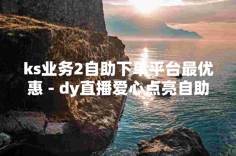ks业务2自助下单平台最优惠 - dy直播爱心点亮自助下单平台