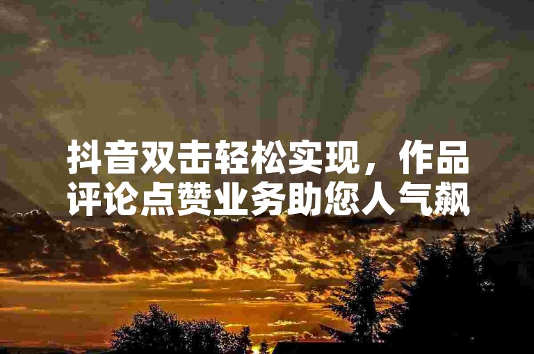抖音双击轻松实现，作品评论点赞业务助您人气飙升！