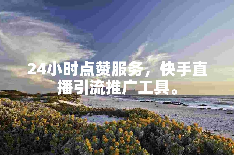 24小时点赞服务，快手直播引流推广工具。