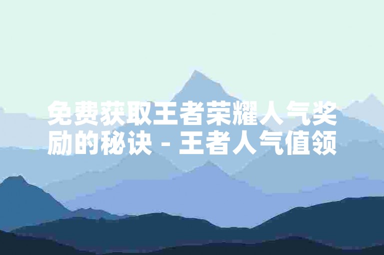免费获取王者荣耀人气奖励的秘诀 - 王者人气值领取攻略