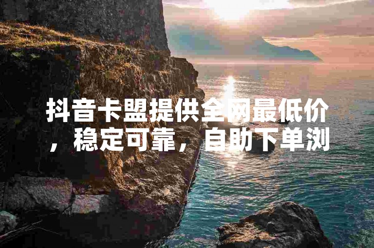 抖音卡盟提供全网最低价，稳定可靠，自助下单浏览量高。