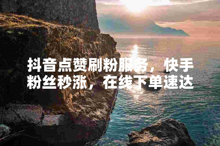 抖音点赞刷粉服务，快手粉丝秒涨，在线下单速达。