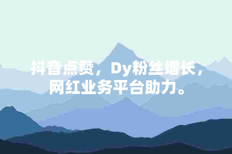 抖音点赞，Dy粉丝增长，网红业务平台助力。