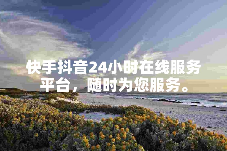 快手抖音24小时在线服务平台，随时为您服务。