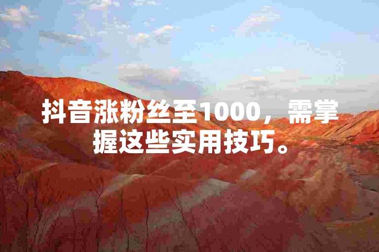 抖音涨粉丝至1000，需掌握这些实用技巧。