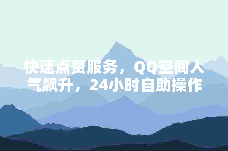快速点赞服务，QQ空间人气飙升，24小时自助操作。