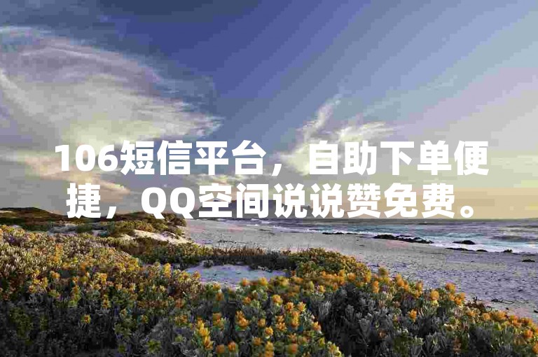 106短信平台，自助下单便捷，QQ空间说说赞免费。