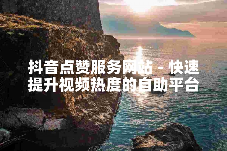 抖音点赞服务网站 - 快速提升视频热度的自助平台