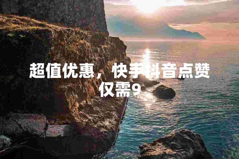 超值优惠，快手抖音点赞仅需9500元，自助秒单。