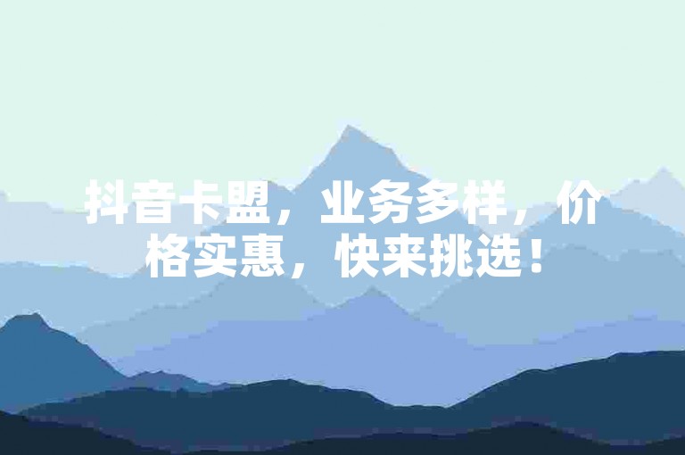 抖音卡盟，业务多样，价格实惠，快来挑选！