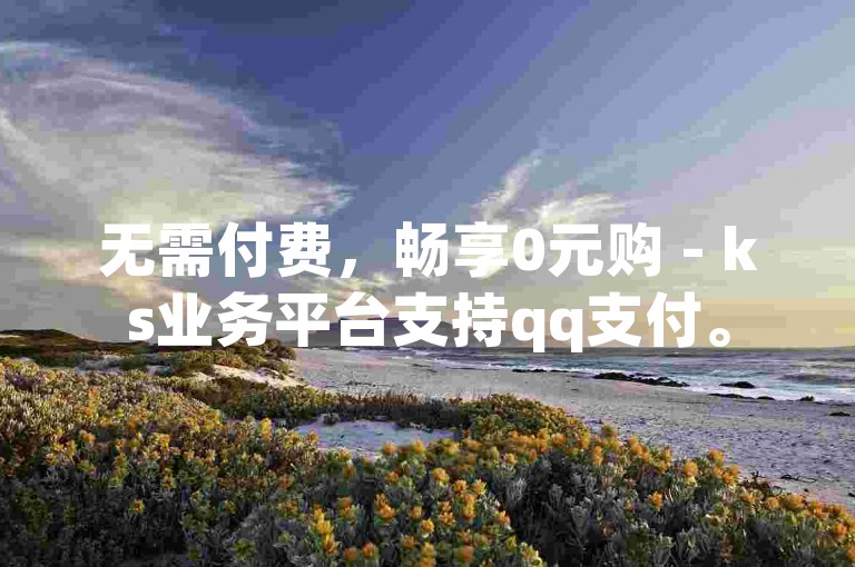 无需付费，畅享0元购 - ks业务平台支持qq支付。
