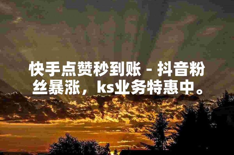 快手点赞秒到账 - 抖音粉丝暴涨，ks业务特惠中。