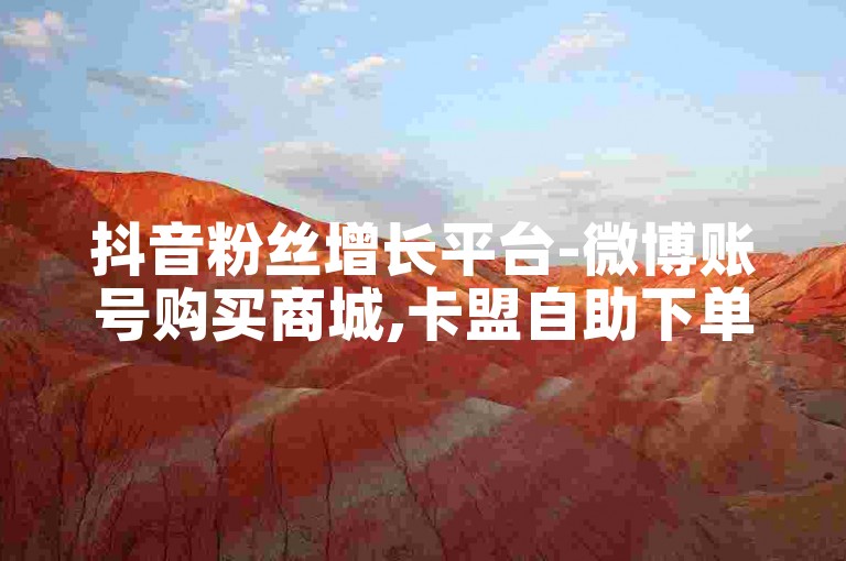 抖音粉丝增长平台-微博账号购买商城,卡盟自助下单。