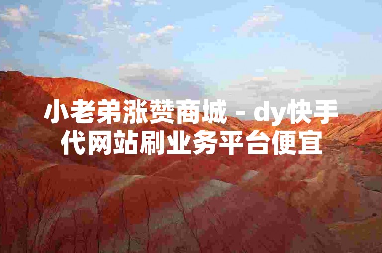 小老弟涨赞商城 - dy快手代网站刷业务平台便宜