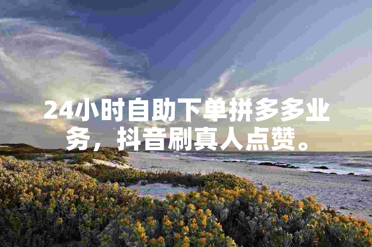 24小时自助下单拼多多业务，抖音刷真人点赞。