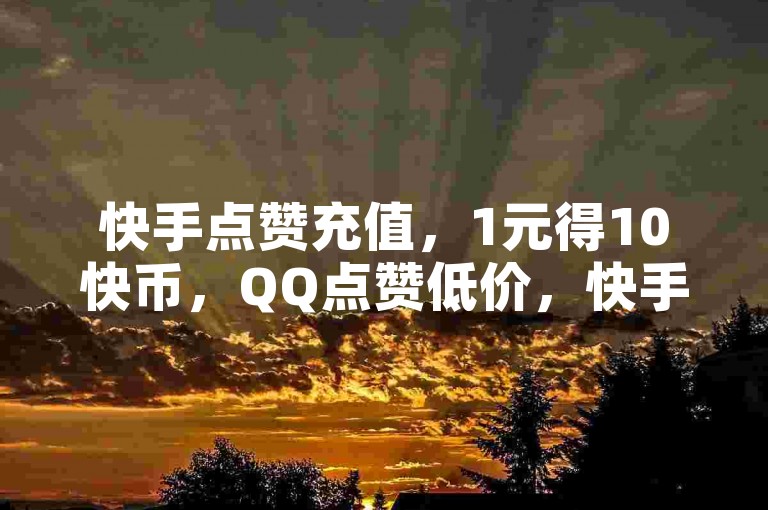 快手点赞充值，1元得10快币，QQ点赞低价，快手股价跌。
