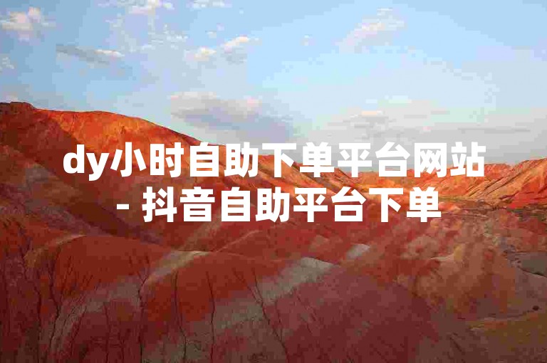 dy小时自助下单平台网站 - 抖音自助平台下单