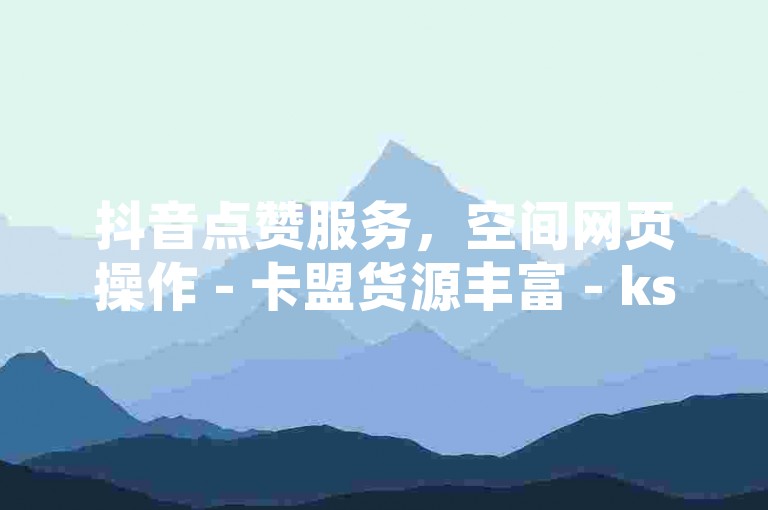 抖音点赞服务，空间网页操作 - 卡盟货源丰富 - ks下单惊喜连连。
