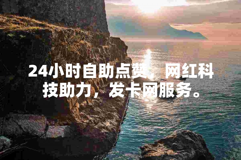 24小时自助点赞，网红科技助力，发卡网服务。