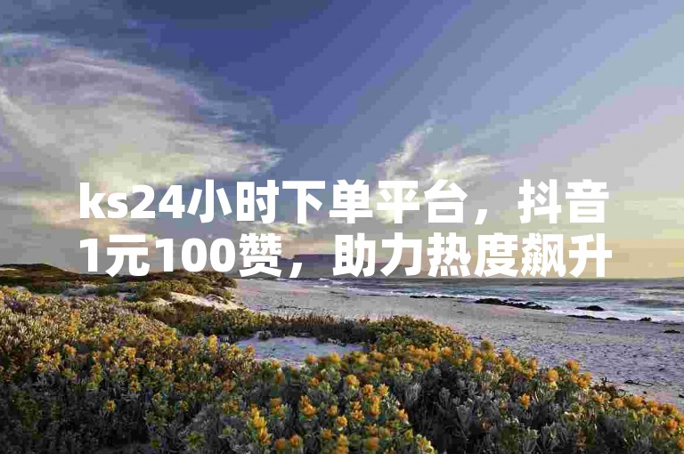 ks24小时下单平台，抖音1元100赞，助力热度飙升。