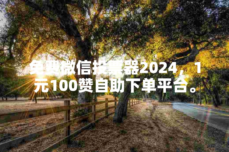 免费微信投票器2024，1元100赞自助下单平台。