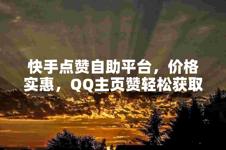 快手点赞自助平台，价格实惠，QQ主页赞轻松获取。