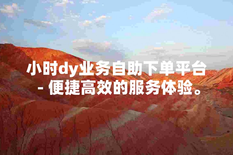 小时dy业务自助下单平台 - 便捷高效的服务体验。