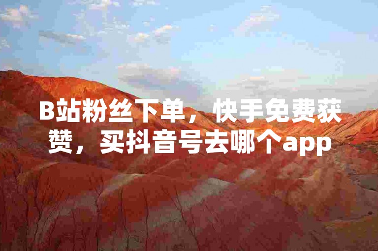 B站粉丝下单，快手免费获赞，买抖音号去哪个app？