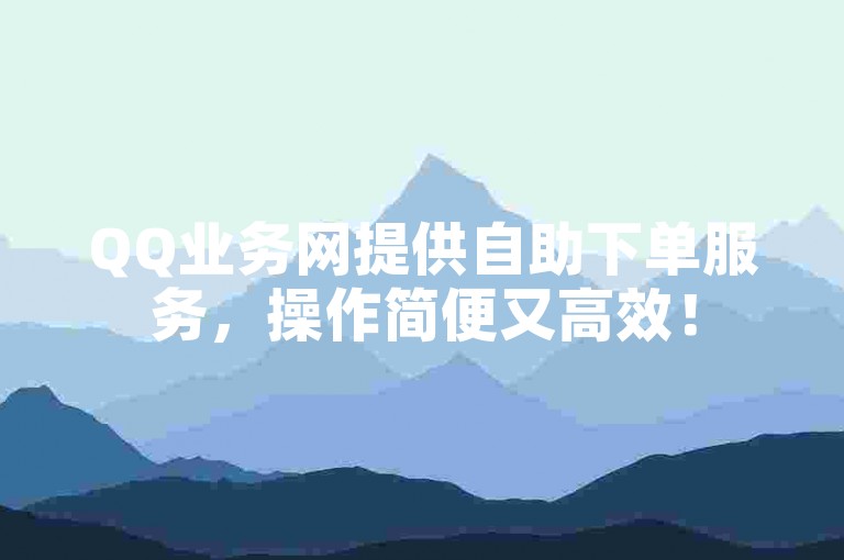 QQ业务网提供自助下单服务，操作简便又高效！