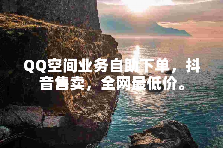 QQ空间业务自助下单，抖音售卖，全网最低价。