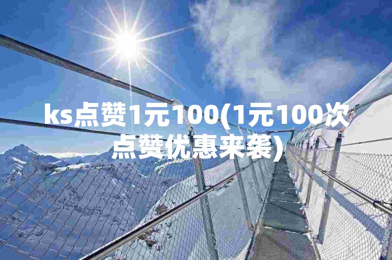 ks点赞1元100(1元100次点赞优惠来袭)