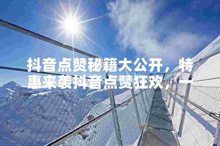 抖音点赞秘籍大公开，特惠来袭抖音点赞狂欢，一元换百万赞！！2025必备