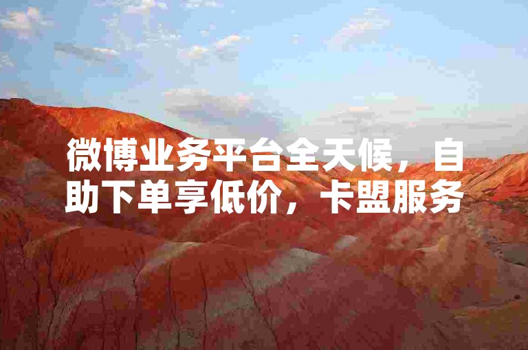 微博业务平台全天候，自助下单享低价，卡盟服务不间断。