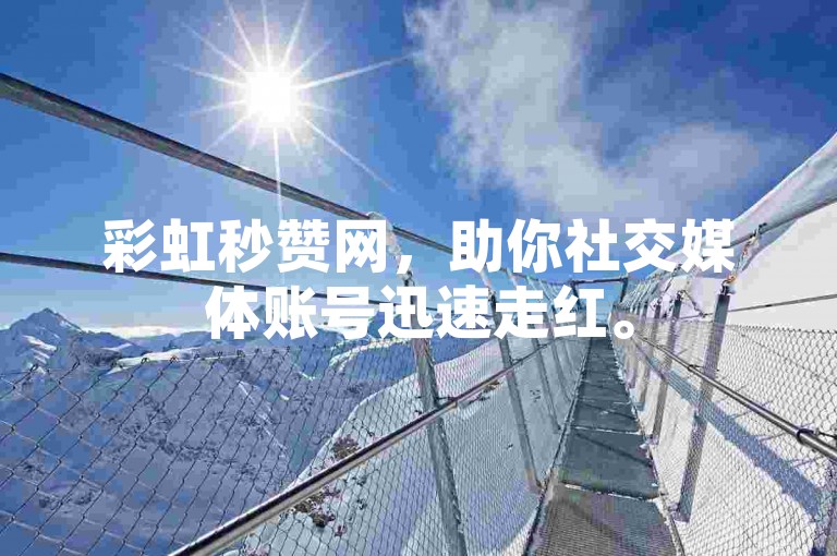 彩虹秒赞网，助你社交媒体账号迅速走红。