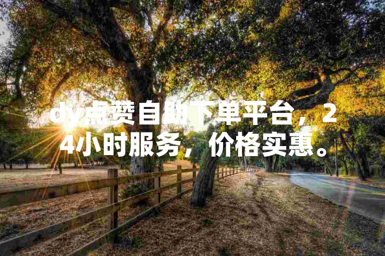 dy点赞自助下单平台，24小时服务，价格实惠。