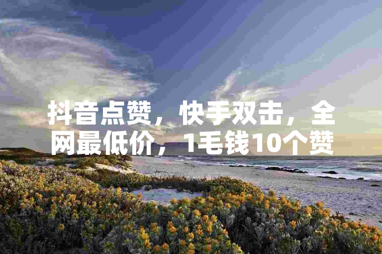 抖音点赞，快手双击，全网最低价，1毛钱10个赞。