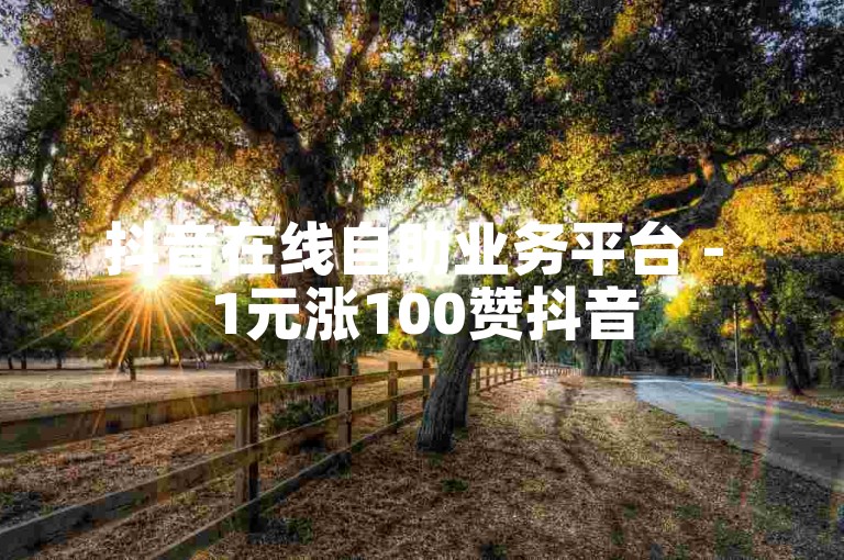 抖音在线自助业务平台 - 1元涨100赞抖音