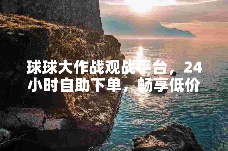 球球大作战观战平台，24小时自助下单，畅享低价优惠。