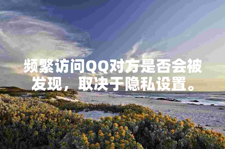 频繁访问QQ对方是否会被发现，取决于隐私设置。