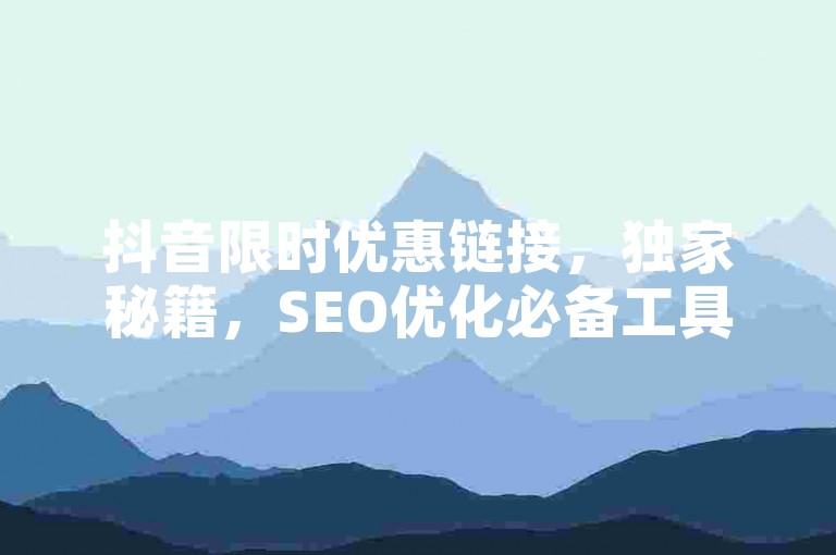 抖音限时优惠链接，独家秘籍，SEO优化必备工具。