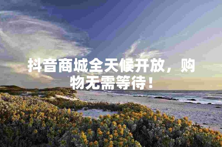 抖音商城全天候开放，购物无需等待！
