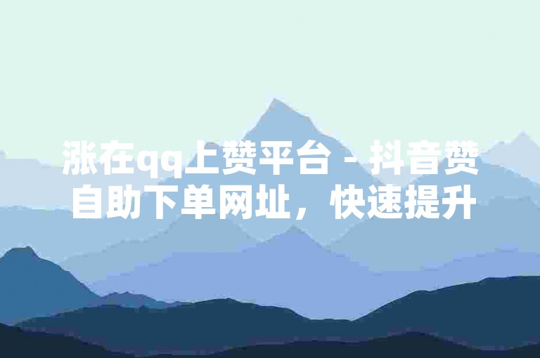 涨在qq上赞平台 - 抖音赞自助下单网址，快速提升人气。