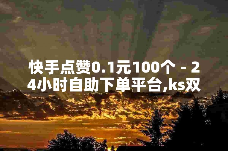 快手点赞0.1元100个 - 24小时自助下单平台,ks双击自助下单网站-稳定ks点赞服务。