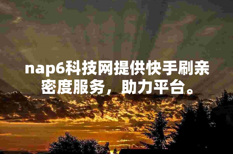 nap6科技网提供快手刷亲密度服务，助力平台。