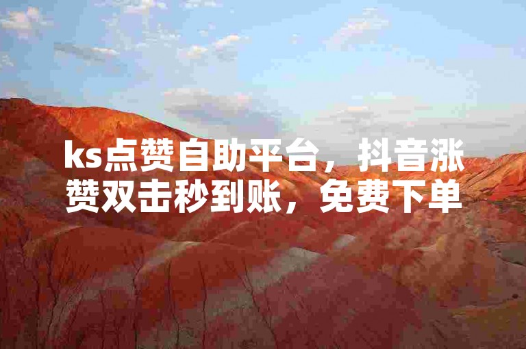 ks点赞自助平台，抖音涨赞双击秒到账，免费下单网站。