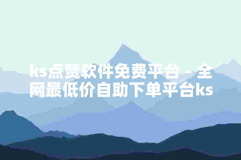 ks点赞软件免费平台 - 全网最低价自助下单平台ks